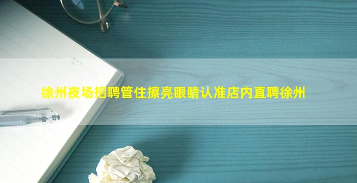 徐州夜场招聘管住擦亮眼睛认准店内直聘徐州
