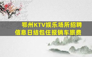 鄂州KTV娱乐场所招聘信息日结包住报销车旅费